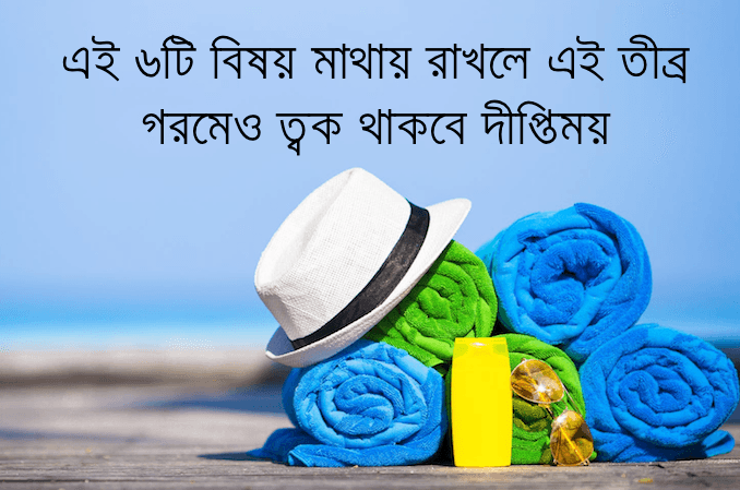 এই ৬টি বিষয় মাথায় রাখলে এই তীব্র গরমেও ত্বক থাকবে দীপ্তিময়